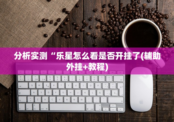 分析实测“乐星怎么看是否开挂了(辅助外挂+教程)