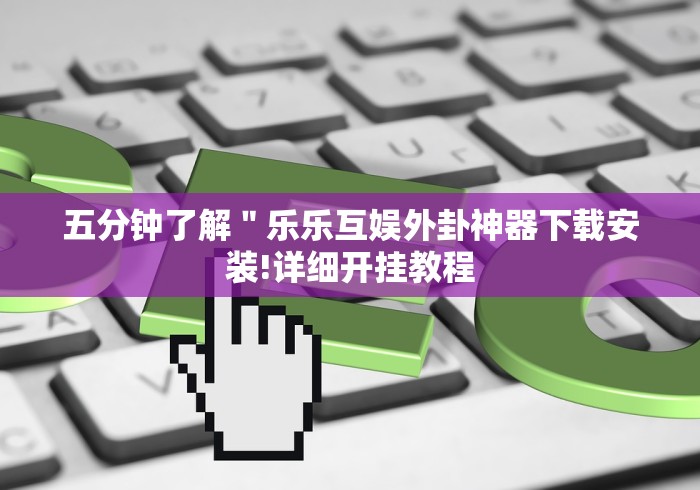 五分钟了解＂乐乐互娱外卦神器下载安装!详细开挂教程