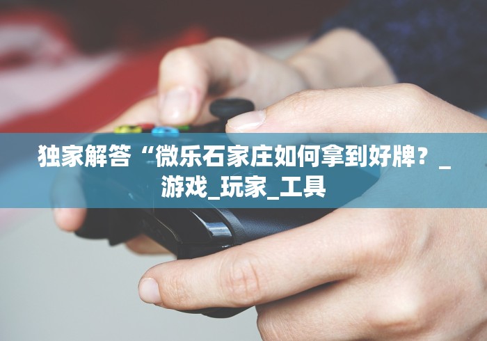 独家解答“微乐石家庄如何拿到好牌？_游戏_玩家_工具