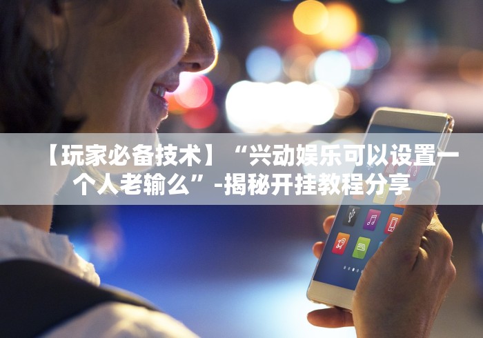 【玩家必备技术】“兴动娱乐可以设置一个人老输么”-揭秘开挂教程分享