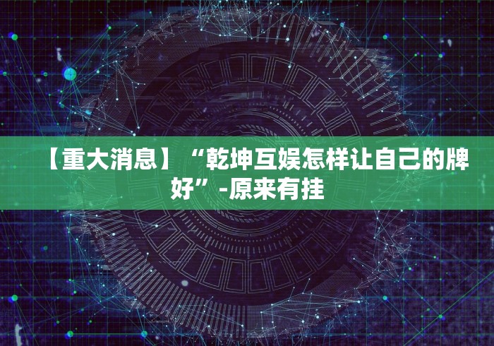 【重大消息】“乾坤互娱怎样让自己的牌好”-原来有挂