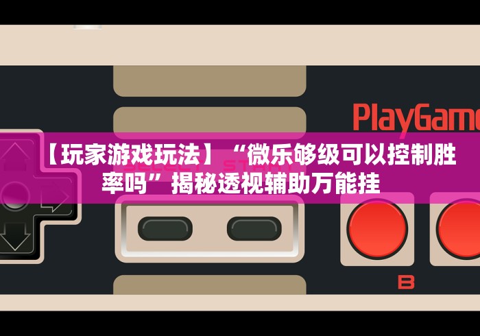 【玩家游戏玩法】“微乐够级可以控制胜率吗”揭秘透视辅助万能挂