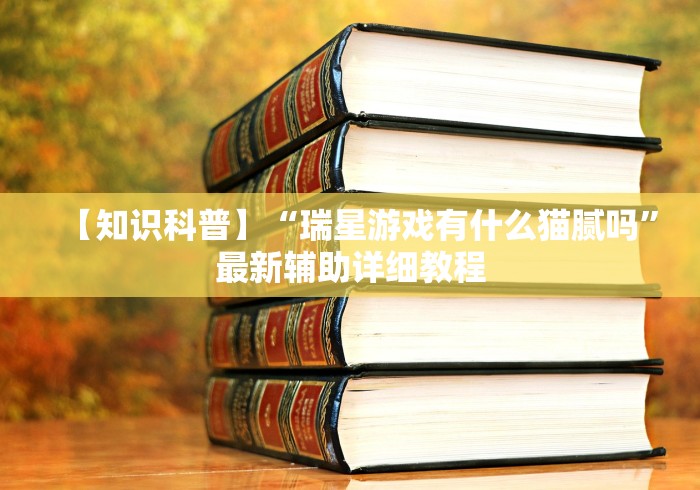 【知识科普】“瑞星游戏有什么猫腻吗”最新辅助详细教程