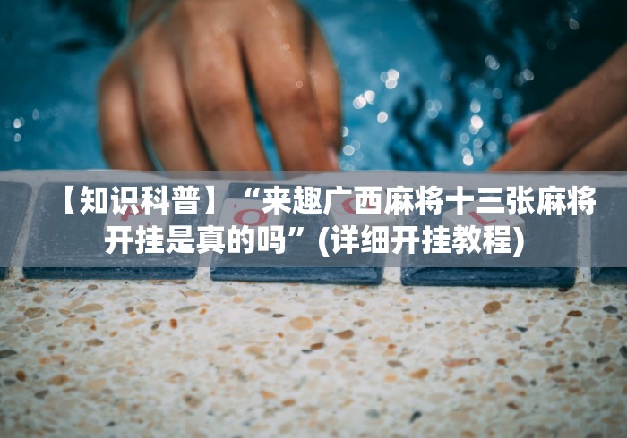 【知识科普】“来趣广西麻将十三张麻将开挂是真的吗”(详细开挂教程)