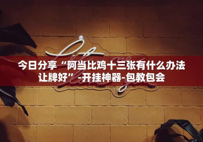 今日分享“阿当比鸡十三张有什么办法让牌好”-开挂神器-包教包会