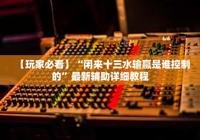 【玩家必看】“闲来十三水输赢是谁控制的”最新辅助详细教程