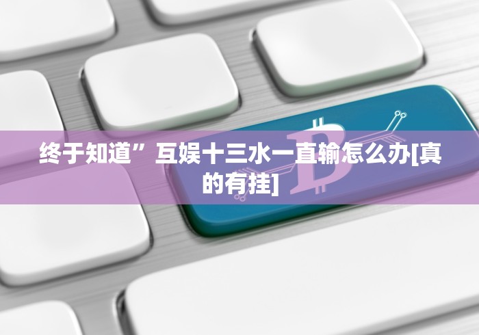 终于知道”互娱十三水一直输怎么办[真的有挂]