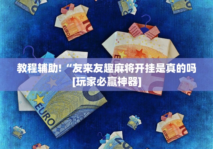 教程辅助!“友来友趣麻将开挂是真的吗[玩家必赢神器]