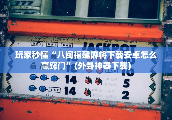 玩家秒懂“八闽福建麻将下载安卓怎么赢窍门”(外卦神器下载)