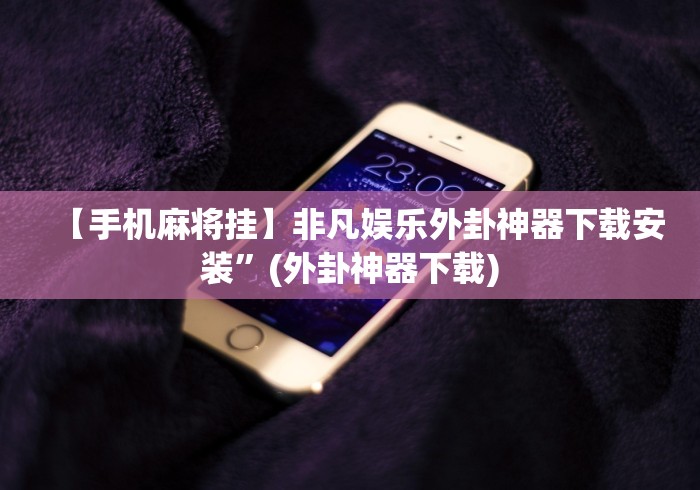 【手机麻将挂】非凡娱乐外卦神器下载安装”(外卦神器下载)