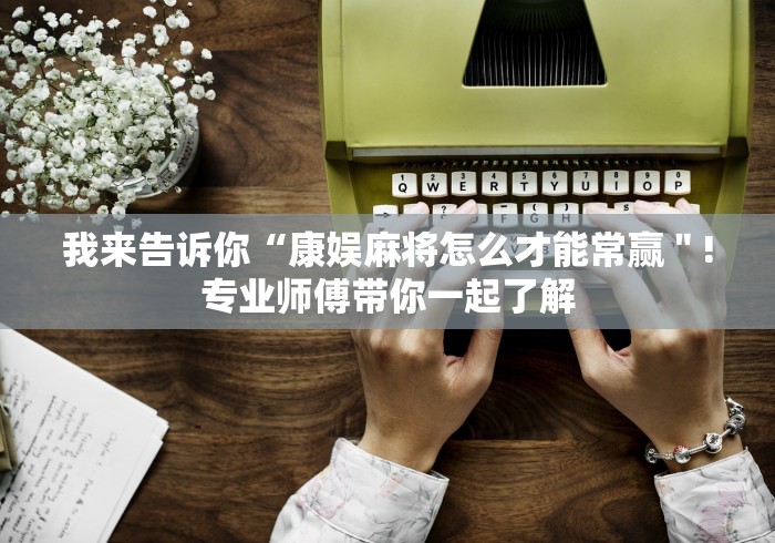 我来告诉你“康娱麻将怎么才能常赢＂!专业师傅带你一起了解