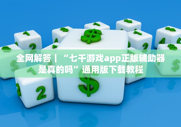 全网解答｜“七千游戏app正版辅助器是真的吗”通用版下载教程