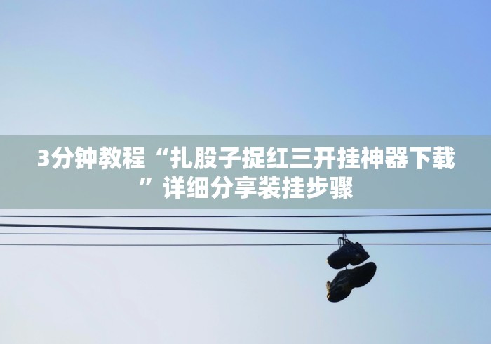 3分钟教程“扎股子捉红三开挂神器下载”详细分享装挂步骤