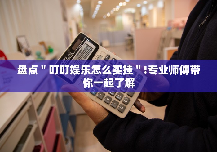 盘点"叮叮娱乐怎么买挂"!专业师傅带你一起了解 盘点"叮叮娱乐怎么买挂"!专业师傅带你一起了解