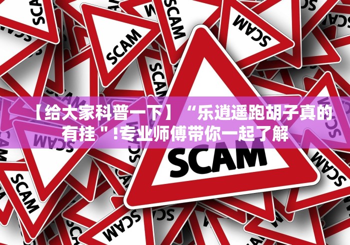 【给大家科普一下】“乐逍遥跑胡子真的有挂"!专业师傅带你一起了解 【给大家科普一下】“乐逍遥跑胡子真的有挂"!专业师傅带你一起了解