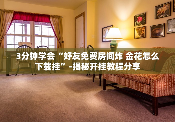 3分钟学会“好友免费房间炸 金花怎么下载挂”-揭秘开挂教程分享