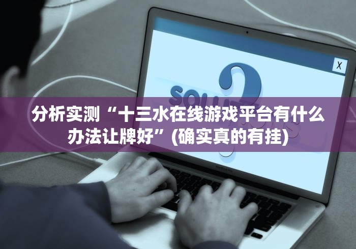 分析实测“十三水在线游戏平台有什么办法让牌好”(确实真的有挂)