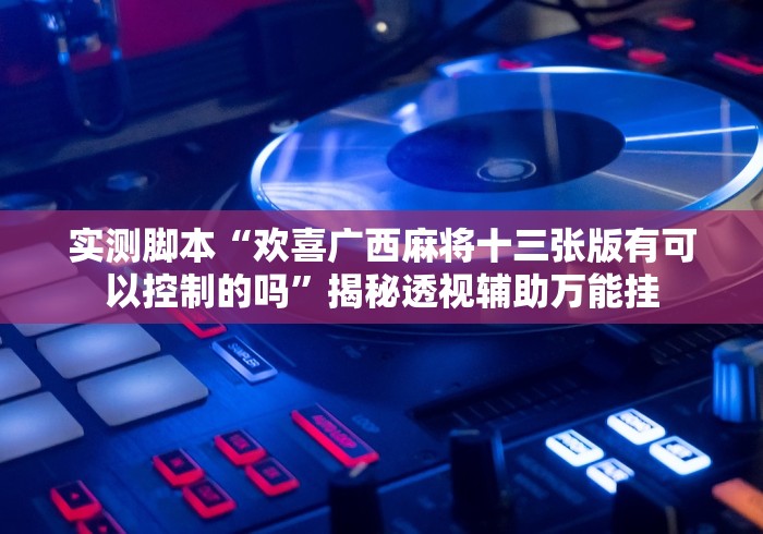 实测脚本“欢喜广西麻将十三张版有可以控制的吗”揭秘透视辅助万能挂