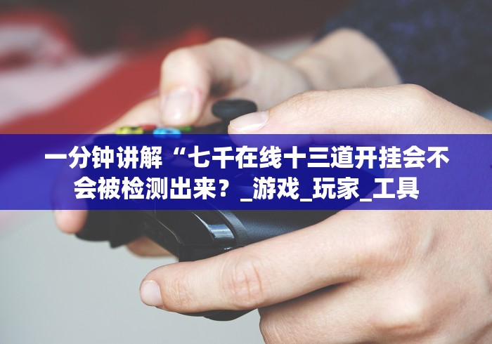 一分钟讲解“七千在线十三道开挂会不会被检测出来？_游戏_玩家_工具