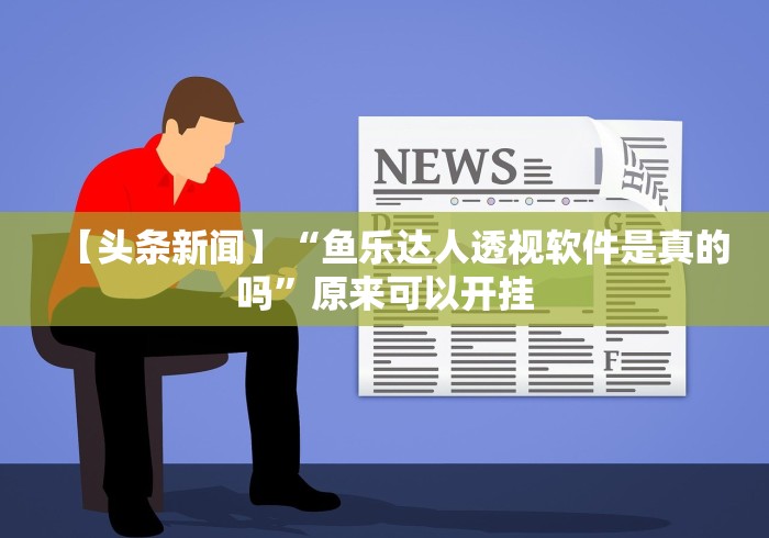 【头条新闻】“鱼乐达人透视软件是真的吗”原来可以开挂