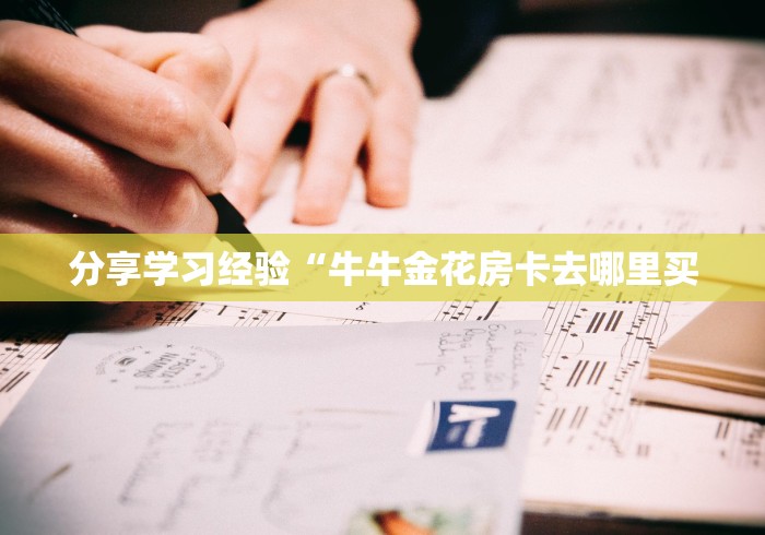 分享学习经验“牛牛金花房卡去哪里买