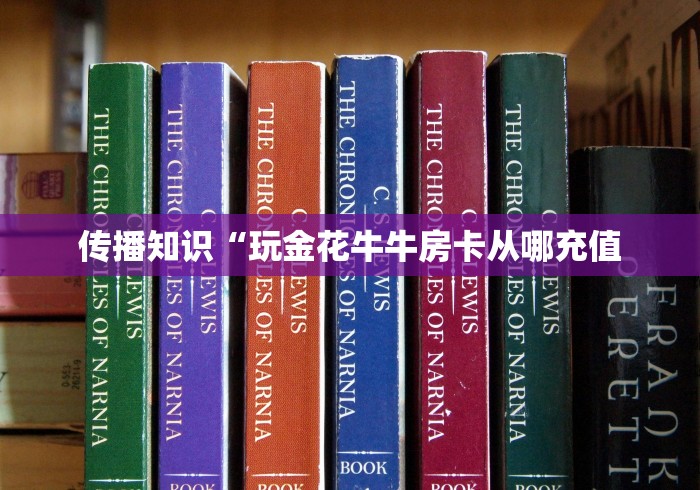 传播知识“玩金花牛牛房卡从哪充值