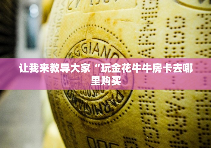 让我来教导大家“玩金花牛牛房卡去哪里购买
