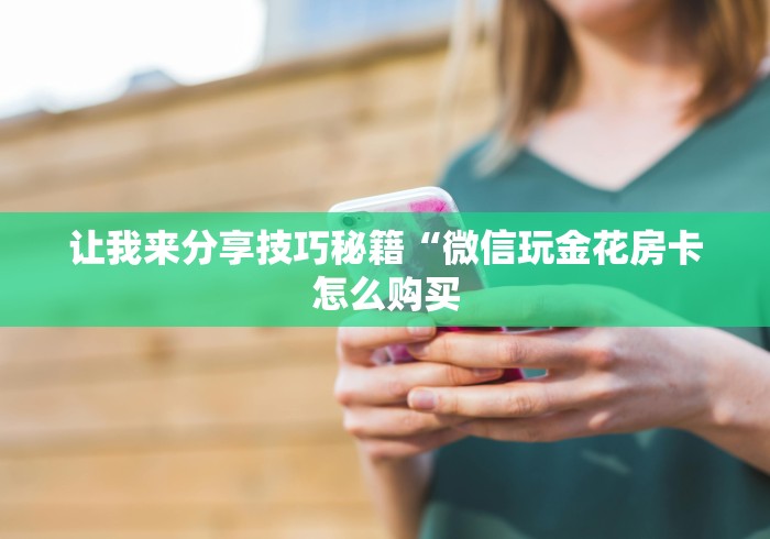 让我来分享技巧秘籍“微信玩金花房卡怎么购买