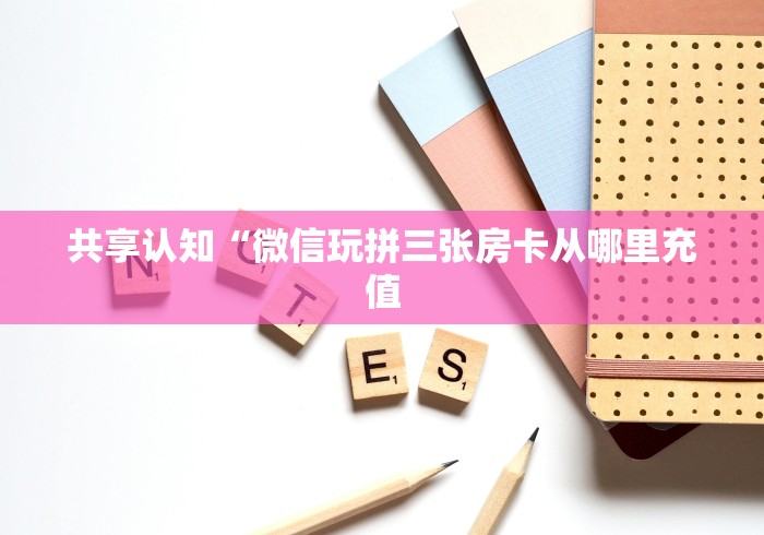 共享认知“微信玩拼三张房卡从哪里充值