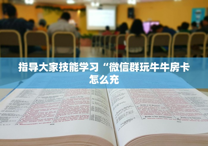 指导大家技能学习“微信群玩牛牛房卡怎么充