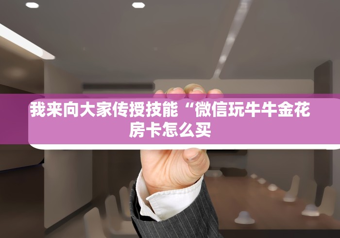 我来向大家传授技能“微信玩牛牛金花房卡怎么买