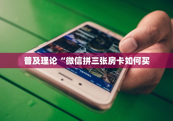 普及理论“微信拼三张房卡如何买