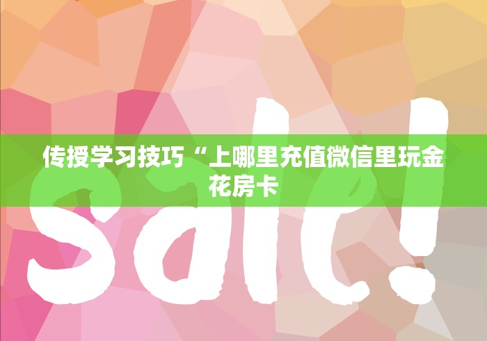 传授学习技巧“上哪里充值微信里玩金花房卡 传授学习技巧“上哪里充值微信里玩金花房卡