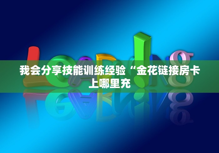 我会分享技能训练经验“金花链接房卡上哪里充