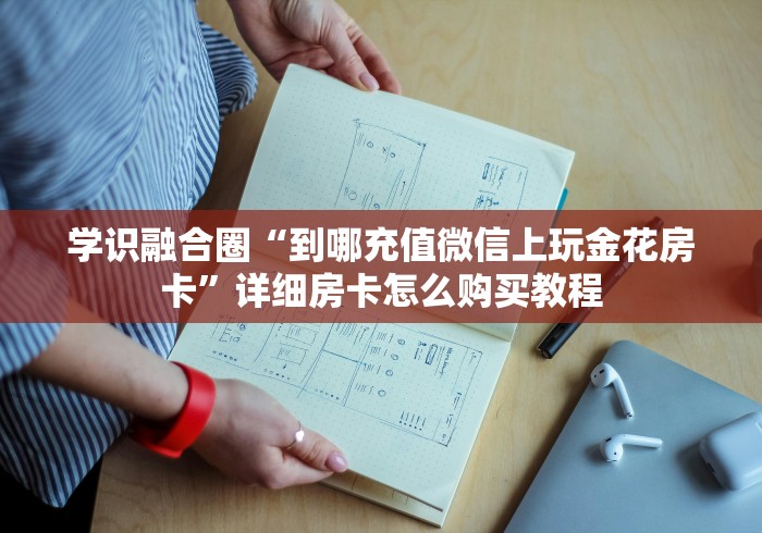 学识融合圈“到哪充值微信上玩金花房卡”详细房卡怎么购买教程