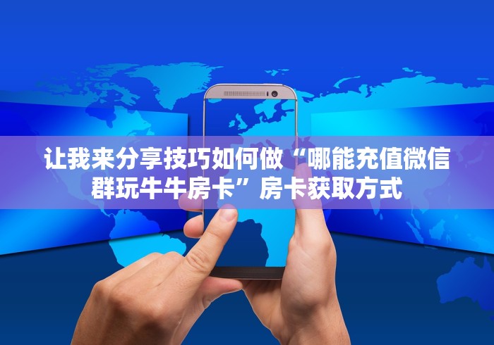 让我来分享技巧如何做“哪能充值微信群玩牛牛房卡”房卡获取方式 让我来分享技巧如何做“哪能充值微信群玩牛牛房卡”房卡获取方式