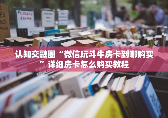认知交融圈“微信玩斗牛房卡到哪购买”详细房卡怎么购买教程