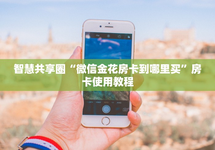 智慧共享圈“微信金花房卡到哪里买”房卡使用教程