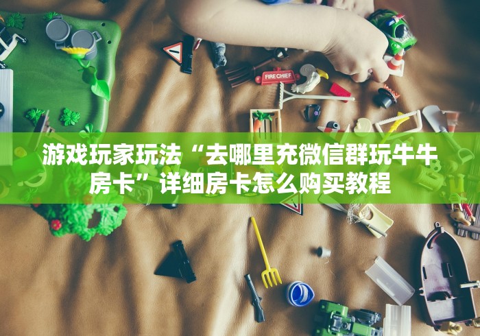游戏玩家玩法“去哪里充微信群玩牛牛房卡”详细房卡怎么购买教程