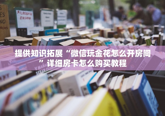 提供知识拓展“微信玩金花怎么开房间”详细房卡怎么购买教程