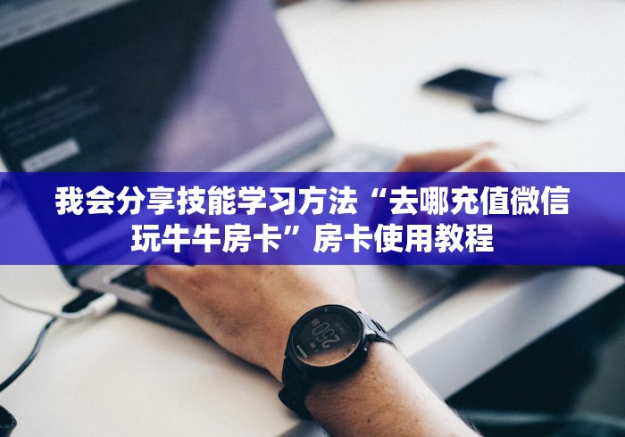 我会分享技能学习方法“去哪充值微信玩牛牛房卡”房卡使用教程 我会分享技能学习方法“去哪充值微信玩牛牛房卡”房卡使用教程