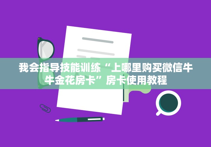 我会指导技能训练“上哪里购买微信牛牛金花房卡”房卡使用教程