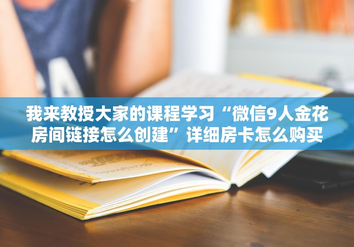 我来教授大家的课程学习“微信9人金花房间链接怎么创建”详细房卡怎么购买教程