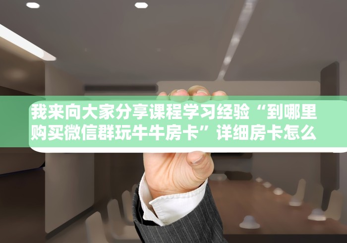 我来向大家分享课程学习经验“到哪里购买微信群玩牛牛房卡”详细房卡怎么购买教程 我来向大家分享课程学习经验“到哪里购买微信群玩牛牛房卡”详细房卡怎么购买教程