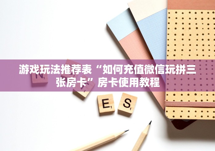 游戏玩法推荐表“如何充值微信玩拼三张房卡”房卡使用教程