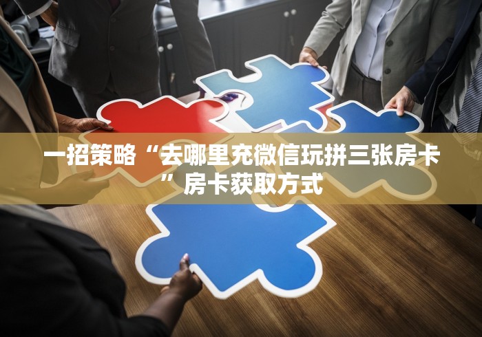 一招策略“去哪里充微信玩拼三张房卡”房卡获取方式