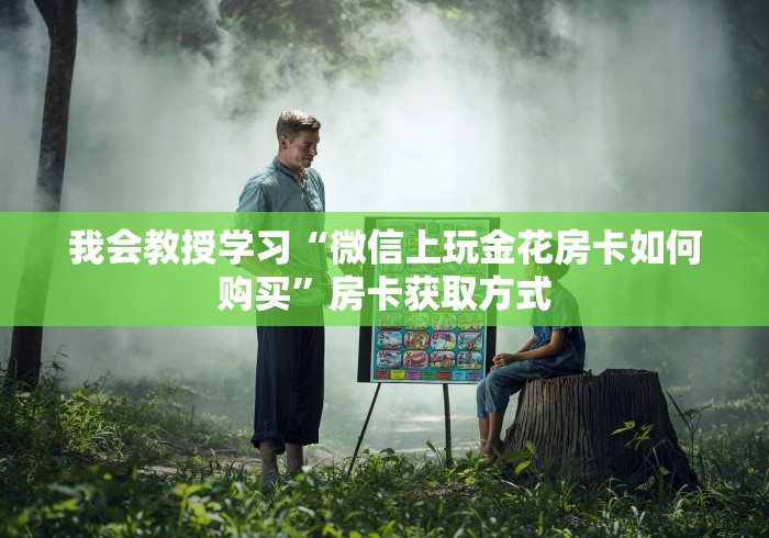 我会教授学习“微信上玩金花房卡如何购买”房卡获取方式 我会教授学习“微信上玩金花房卡如何购买”房卡获取方式