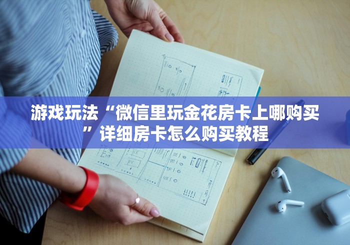 游戏玩法“微信里玩金花房卡上哪购买”详细房卡怎么购买教程 游戏玩法“微信里玩金花房卡上哪购买”详细房卡怎么购买教程