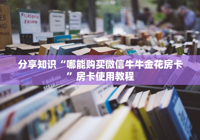 分享知识“哪能购买微信牛牛金花房卡”房卡使用教程