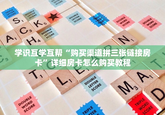 学识互学互帮“购买渠道拼三张链接房卡”详细房卡怎么购买教程
